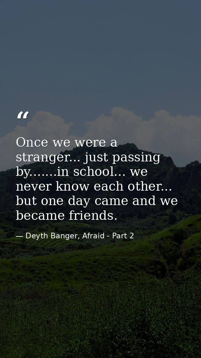 Once we were a stranger... just passing by.......in school... we never know each other... but one day came and we became — Deyth Banger, Afraid - Part 2