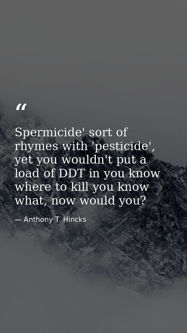 Spermicide' sort of rhymes with 'pesticide', yet you wouldn't put a load of DDT in you know where to kill you know what, — Anthony T. Hincks