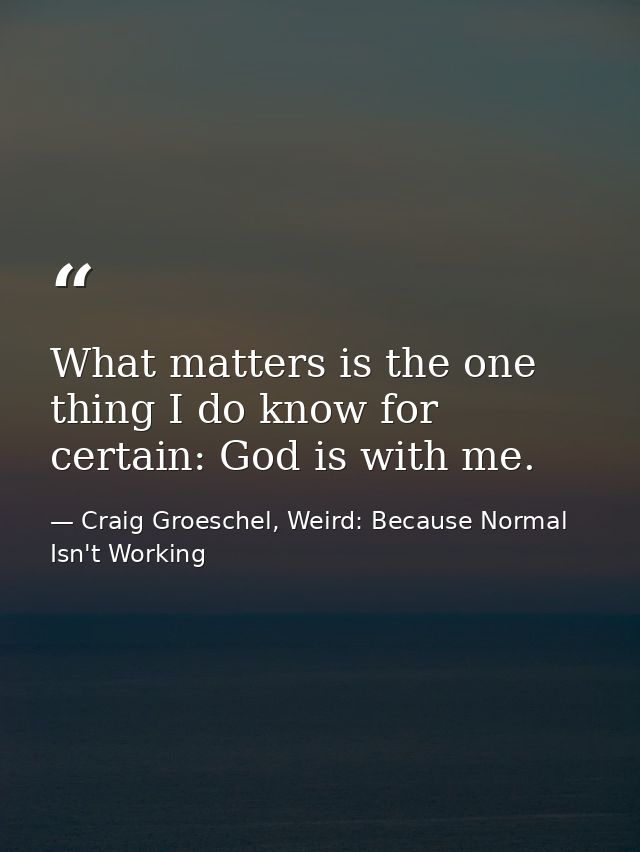 What matters is the one thing I do know for certain: God is with me. — Craig Groeschel, Weird: Because Normal Isn't Working