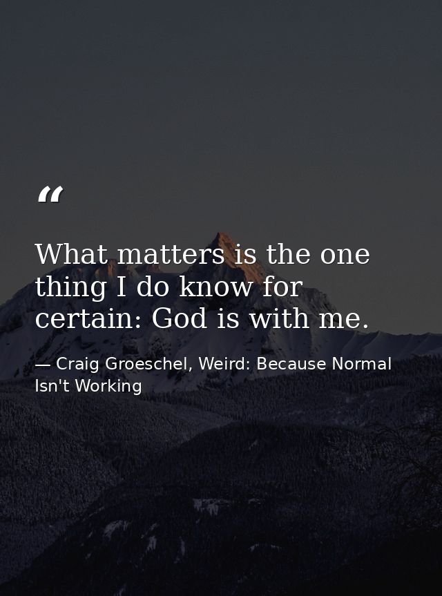 What matters is the one thing I do know for certain: God is with me. — Craig Groeschel, Weird: Because Normal Isn't Working
