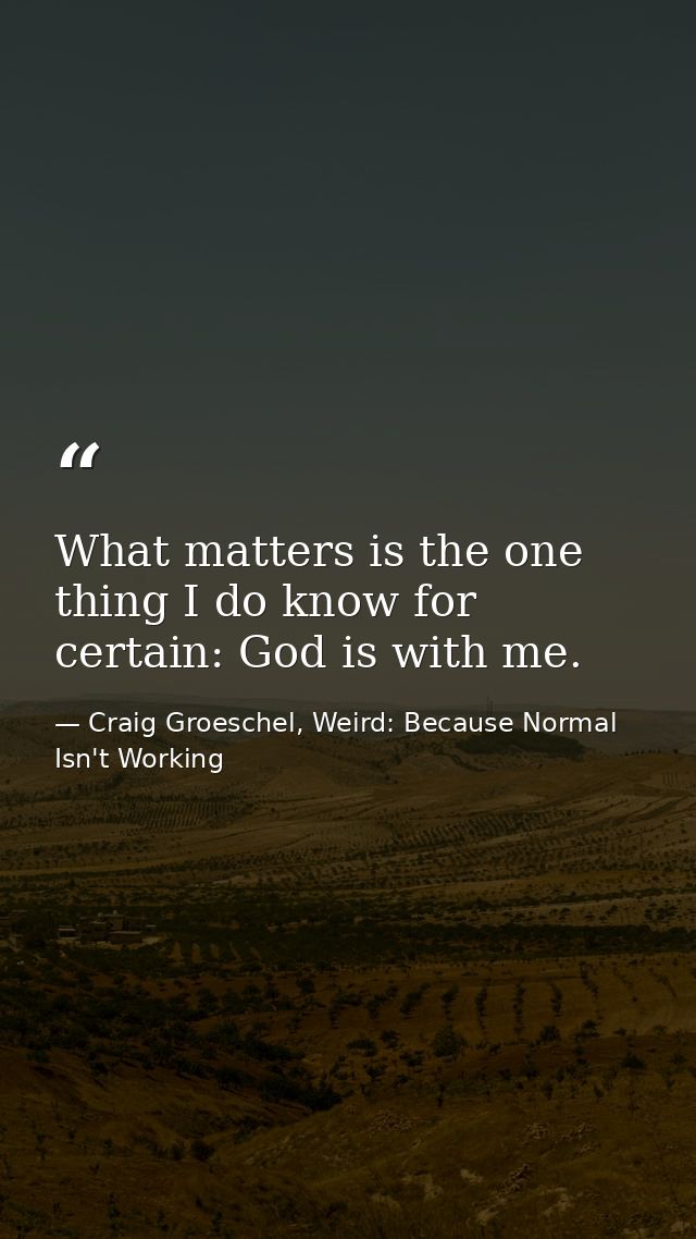 What matters is the one thing I do know for certain: God is with me. — Craig Groeschel, Weird: Because Normal Isn't Working