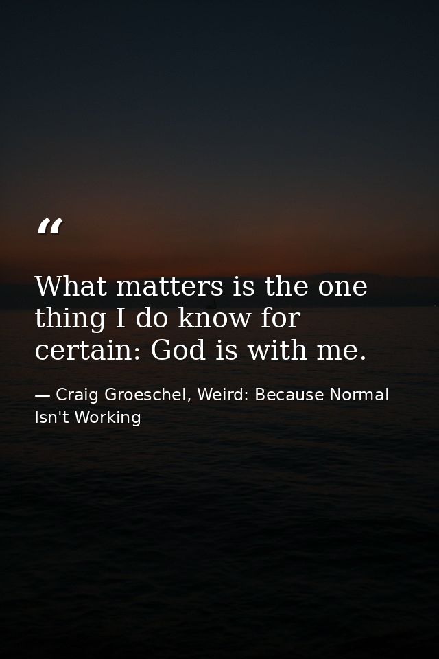 What matters is the one thing I do know for certain: God is with me. — Craig Groeschel, Weird: Because Normal Isn't Working
