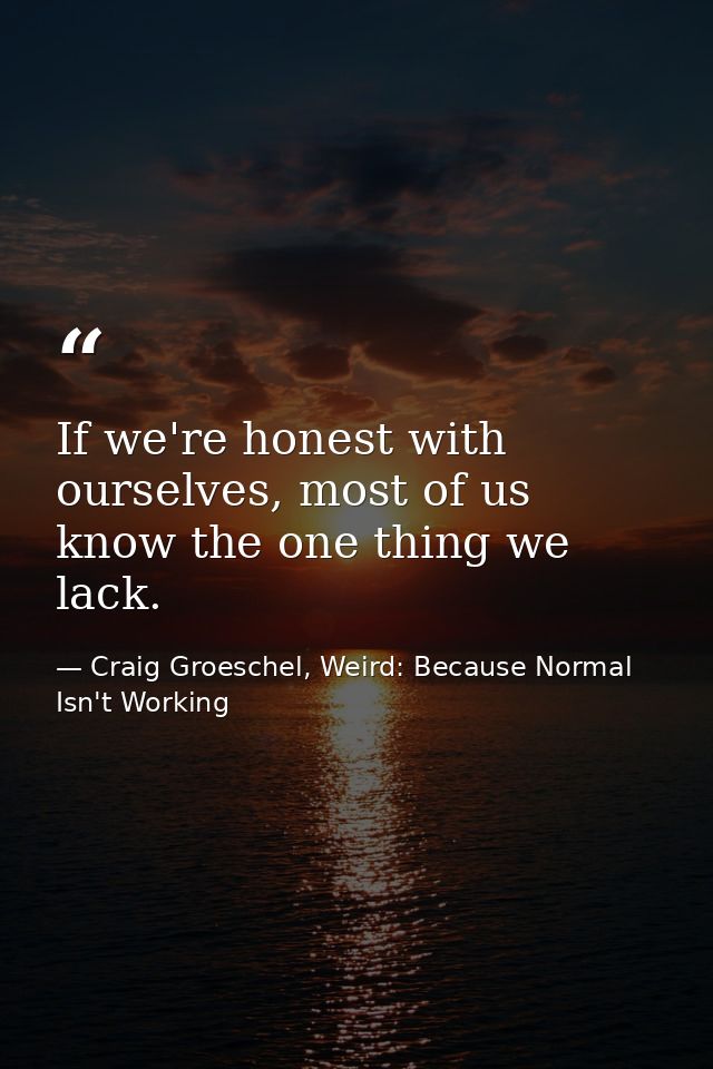 If we're honest with ourselves, most of us know the one thing we lack. — Craig Groeschel, Weird: Because Normal Isn't Working