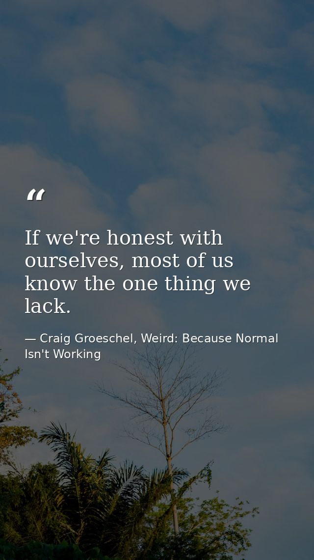 If we're honest with ourselves, most of us know the one thing we lack. — Craig Groeschel, Weird: Because Normal Isn't Working