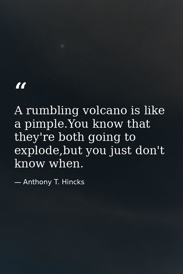 A rumbling volcano is like a pimple.You know that they're both going to explode,but you just don't know when. — Anthony T. Hincks