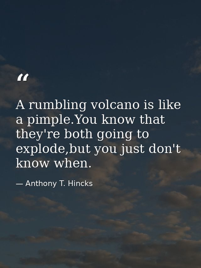 A rumbling volcano is like a pimple.You know that they're both going to explode,but you just don't know when. — Anthony T. Hincks
