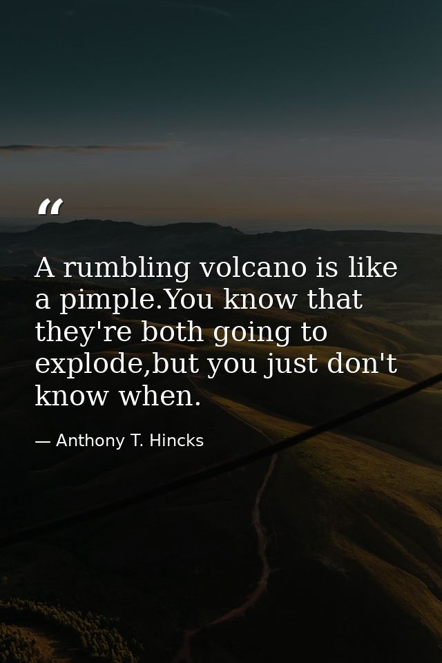 A rumbling volcano is like a pimple.You know that they're both going to explode,but you just don't know when. — Anthony T. Hincks