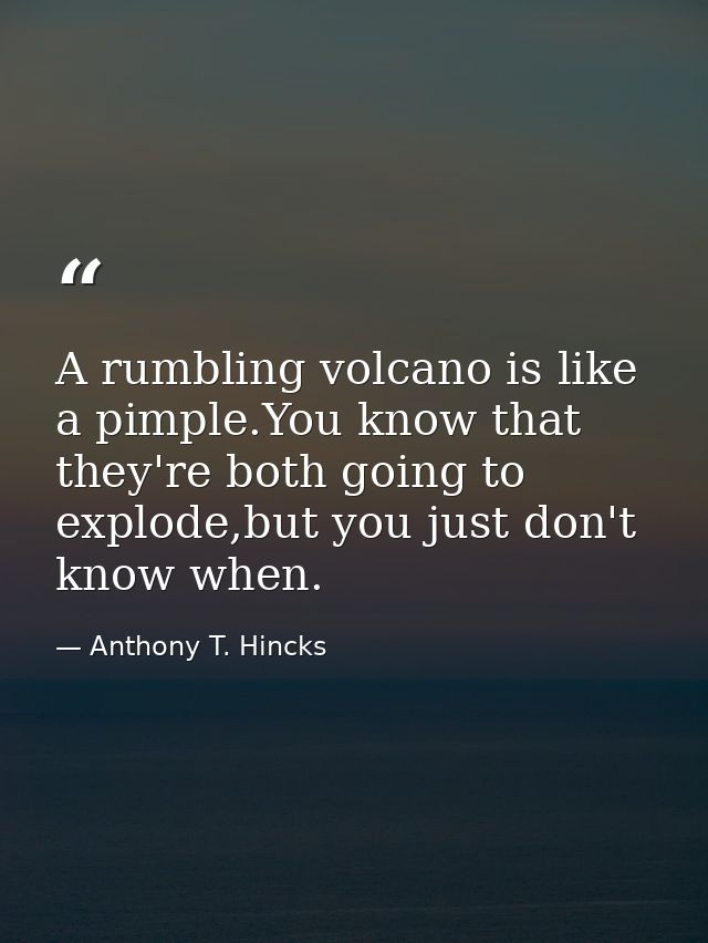 A rumbling volcano is like a pimple.You know that they're both going to explode,but you just don't know when. — Anthony T. Hincks