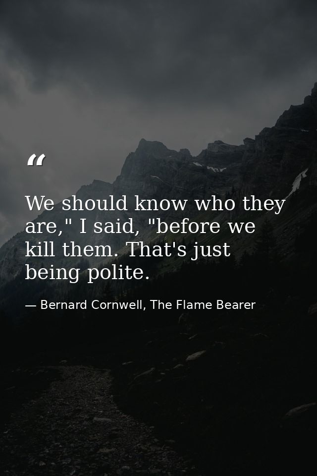 We should know who they are," I said, "before we kill them. That's just being polite. — Bernard Cornwell, The Flame Bearer