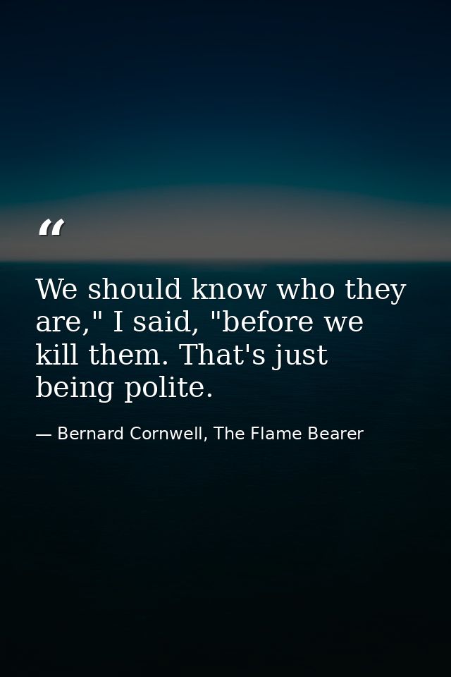 We should know who they are," I said, "before we kill them. That's just being polite. — Bernard Cornwell, The Flame Bearer