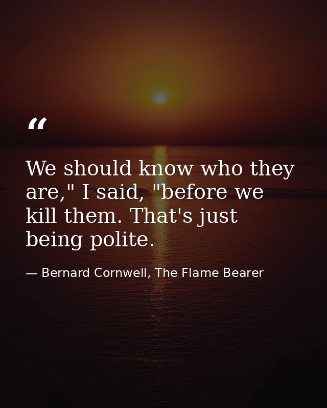 We should know who they are," I said, "before we kill them. That's just being polite. — Bernard Cornwell, The Flame Bearer