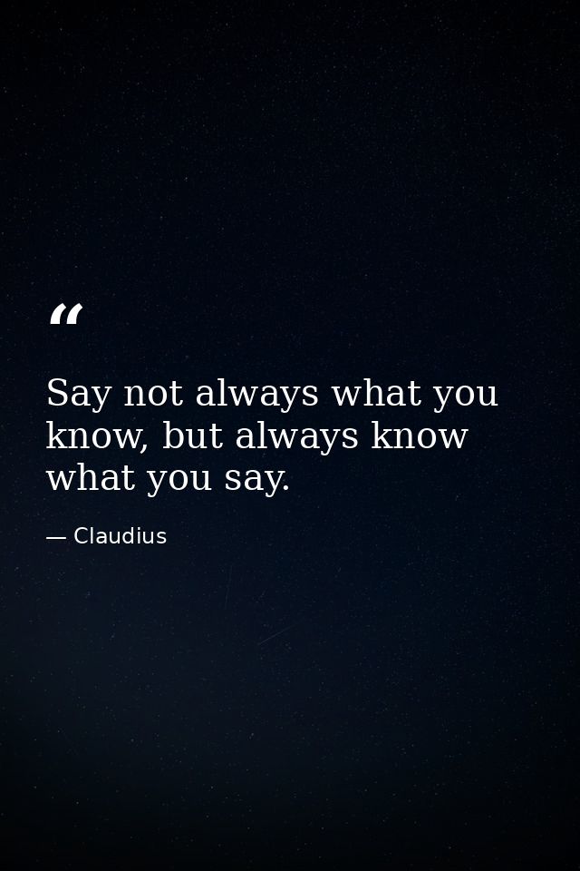 Say not always what you know, but always know what you say. — Claudius