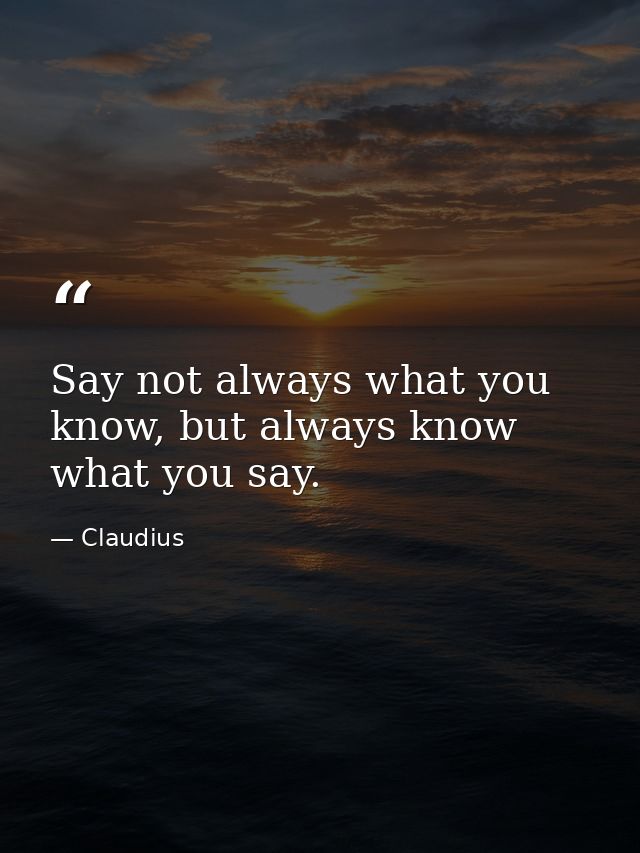 Say not always what you know, but always know what you say. — Claudius