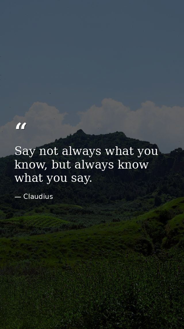 Say not always what you know, but always know what you say. — Claudius