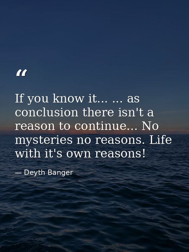 If you know it... ... as conclusion there isn't a reason to continue... No mysteries no reasons. Life with it's own reas — Deyth Banger