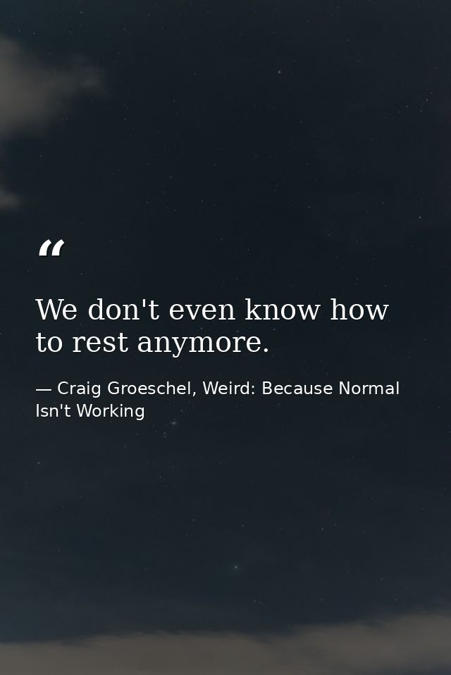 We don't even know how to rest anymore. — Craig Groeschel, Weird: Because Normal Isn't Working