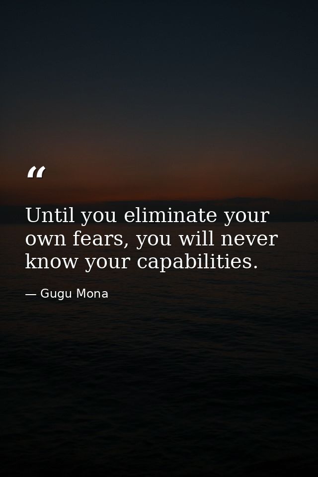 Until you eliminate your own fears, you will never know your capabilities. — Gugu Mona
