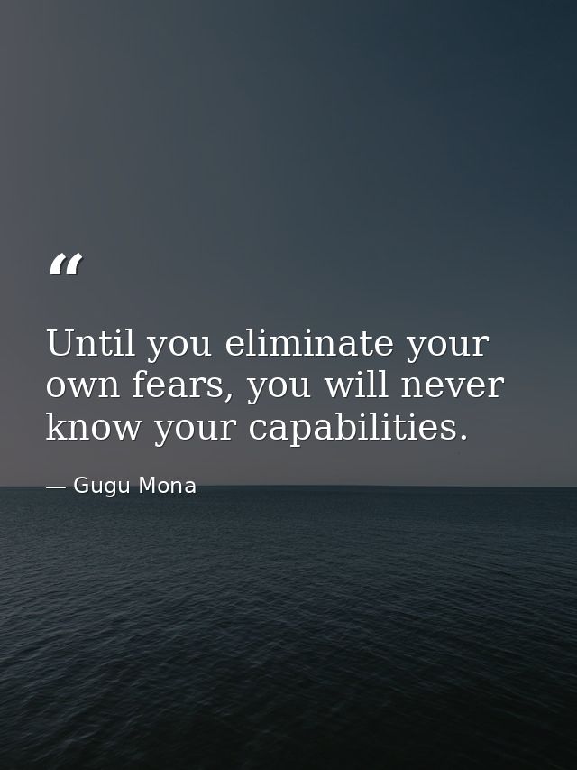 Until you eliminate your own fears, you will never know your capabilities. — Gugu Mona