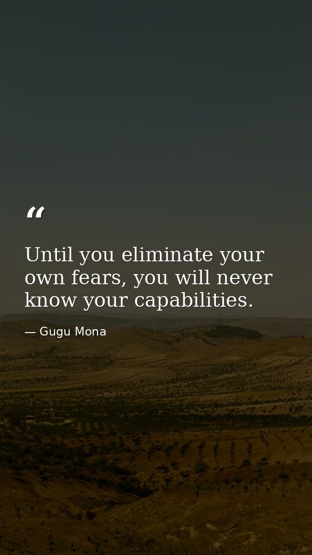 Until you eliminate your own fears, you will never know your capabilities. — Gugu Mona