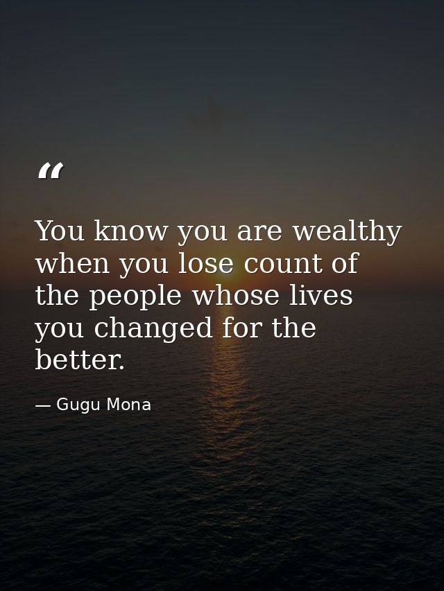 You know you are wealthy when you lose count of the people whose lives you changed for the better. — Gugu Mona