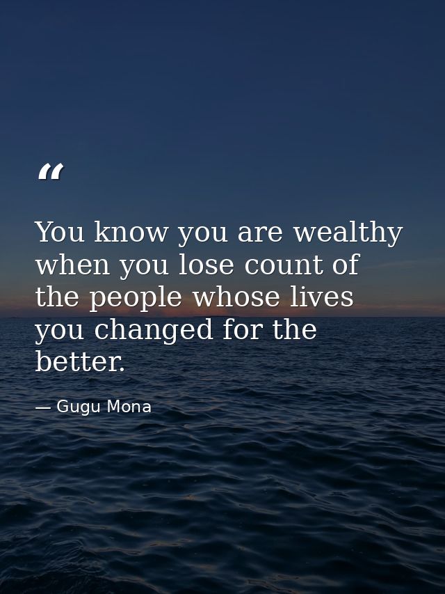 You know you are wealthy when you lose count of the people whose lives you changed for the better. — Gugu Mona