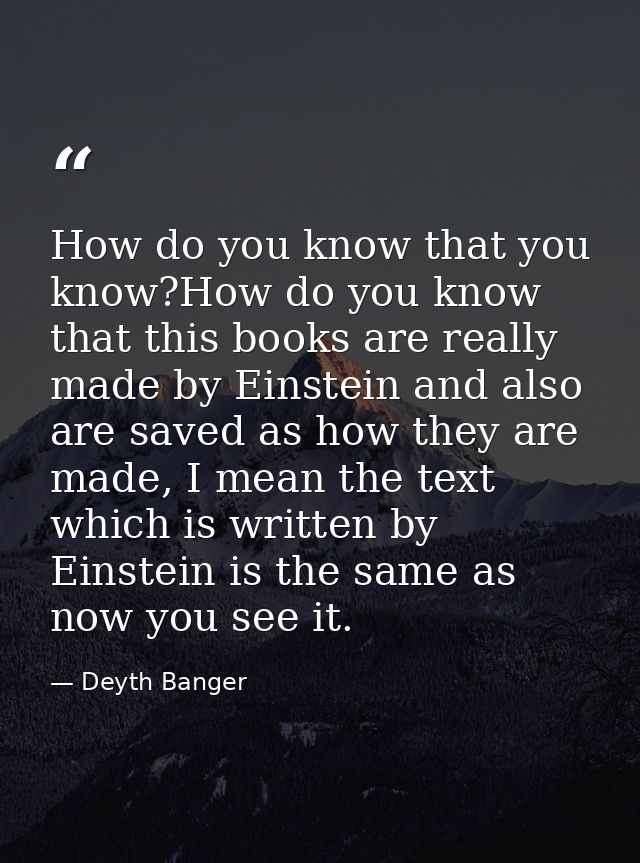 How do you know that you know?How do you know that this books are really made by Einstein and also are saved as how they — Deyth Banger