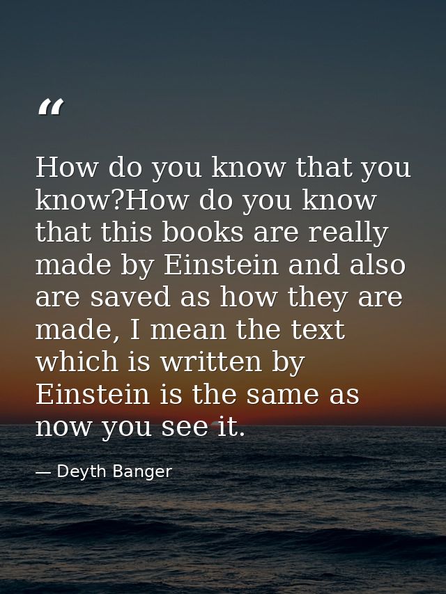How do you know that you know?How do you know that this books are really made by Einstein and also are saved as how they — Deyth Banger