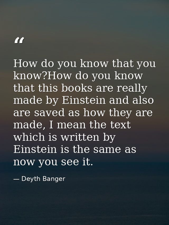 How do you know that you know?How do you know that this books are really made by Einstein and also are saved as how they — Deyth Banger