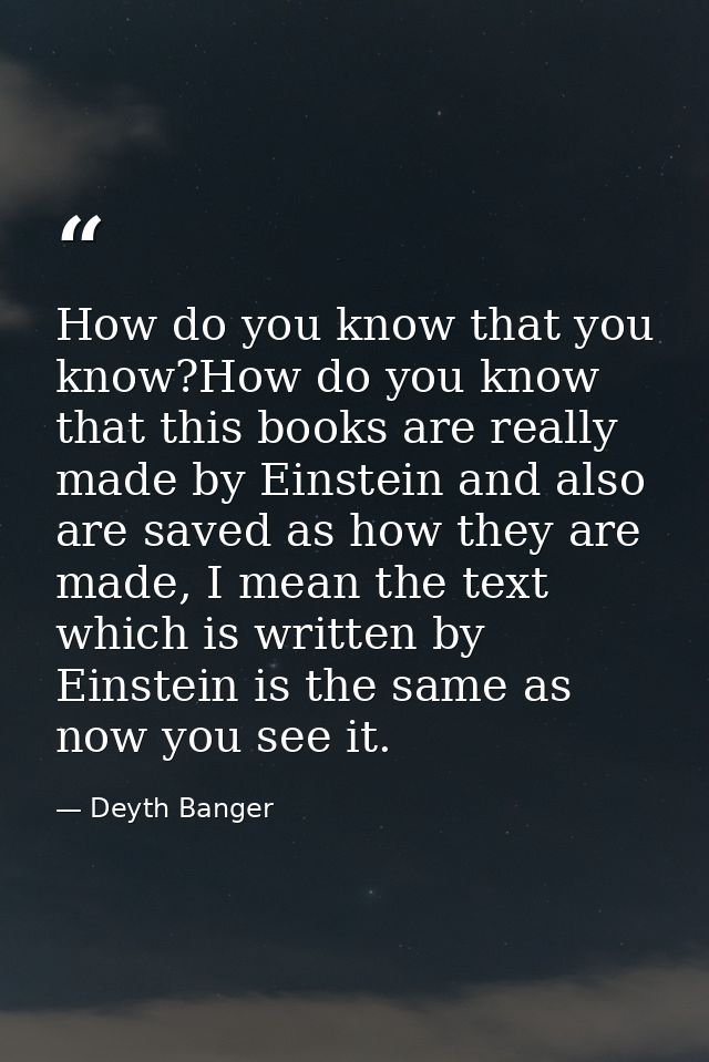 How do you know that you know?How do you know that this books are really made by Einstein and also are saved as how they — Deyth Banger