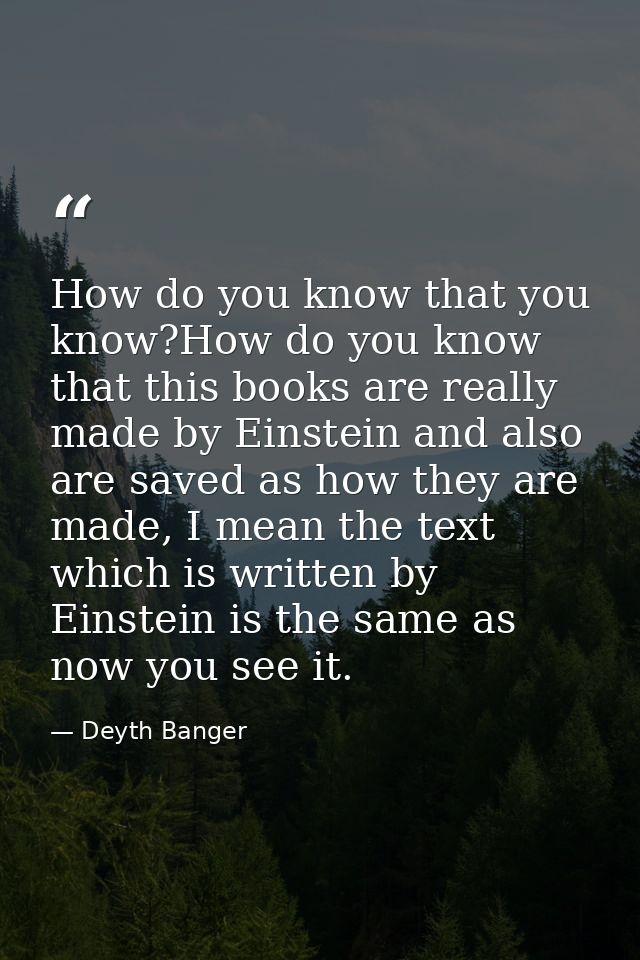How do you know that you know?How do you know that this books are really made by Einstein and also are saved as how they — Deyth Banger