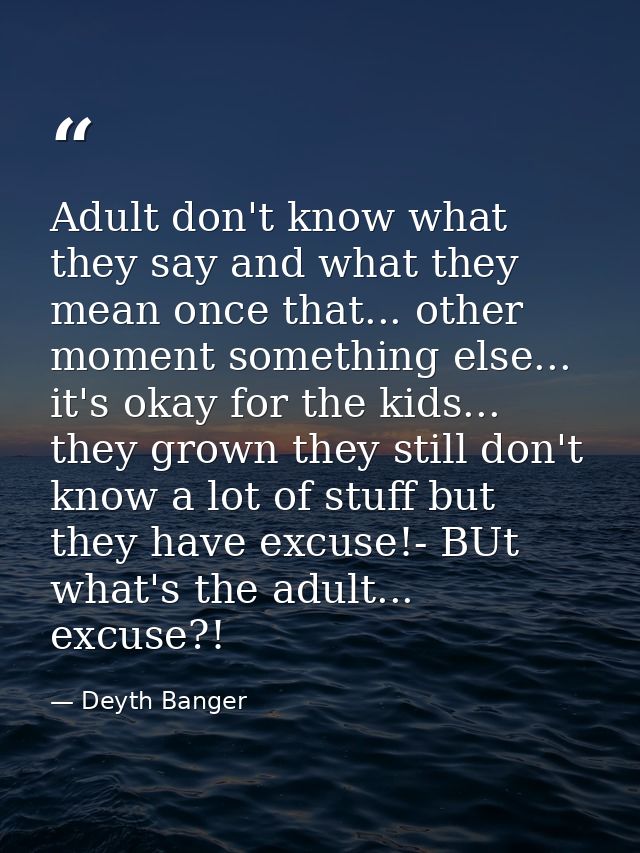 Adult don't know what they say and what they mean once that... other moment something else... it's okay for the kids...  — Deyth Banger