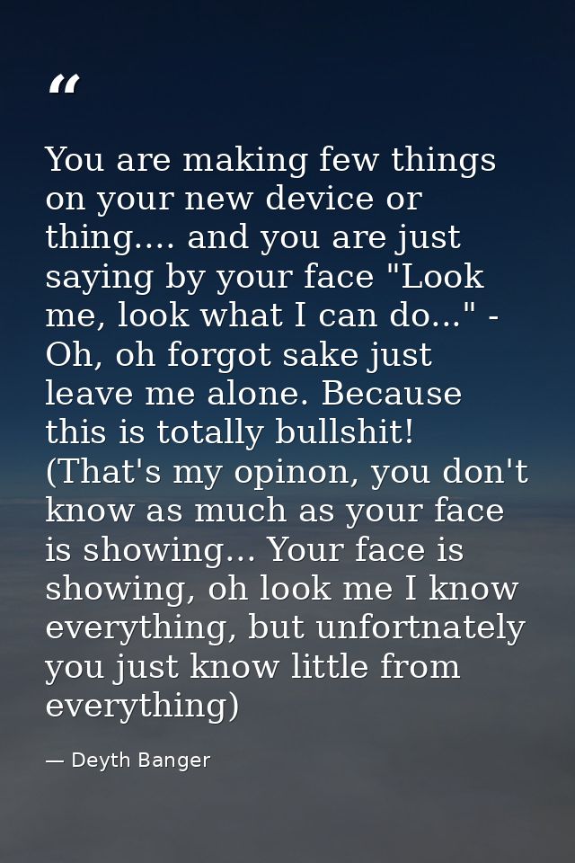 You are making few things on your new device or thing.... and you are just saying by your face "Look me, look what I can — Deyth Banger