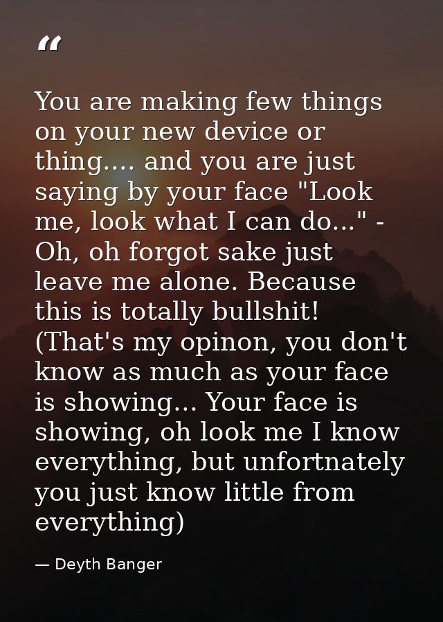 You are making few things on your new device or thing.... and you are just saying by your face "Look me, look what I can — Deyth Banger