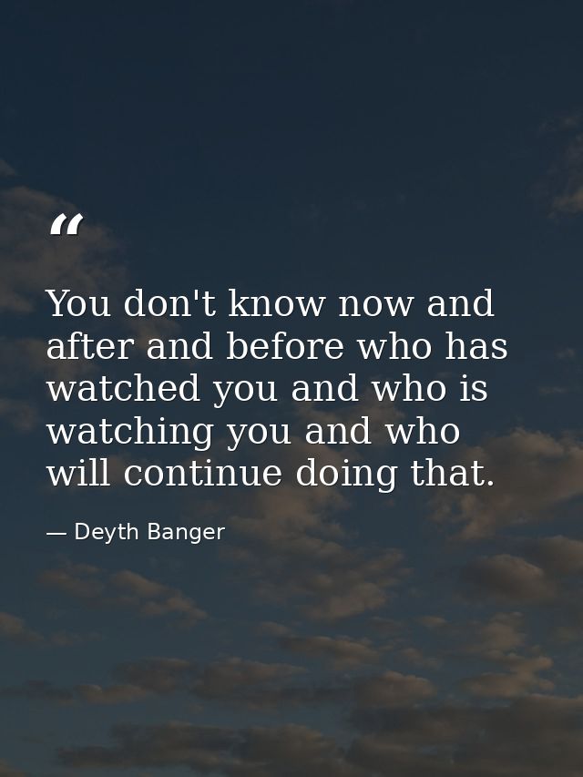 You don't know now and after and before who has watched you and who is watching you and who will continue doing that. — Deyth Banger