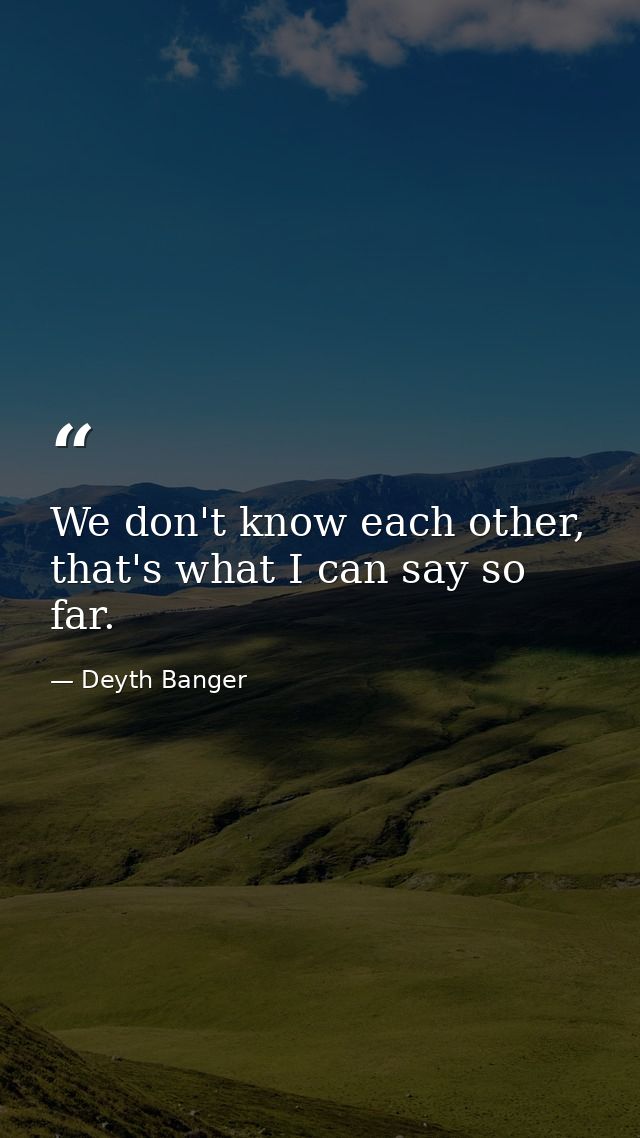 We don't know each other, that's what I can say so far. — Deyth Banger