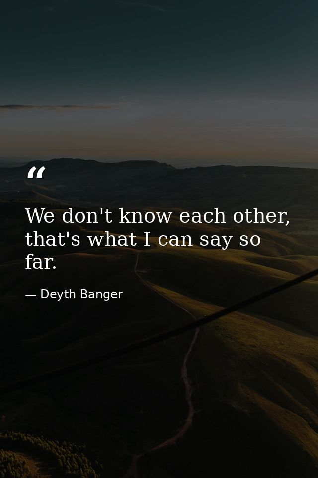 We don't know each other, that's what I can say so far. — Deyth Banger