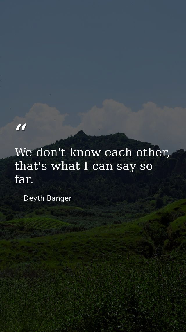 We don't know each other, that's what I can say so far. — Deyth Banger