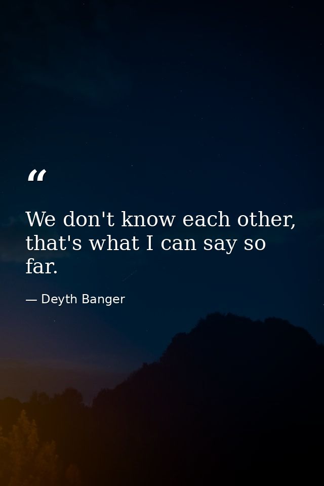 We don't know each other, that's what I can say so far. — Deyth Banger