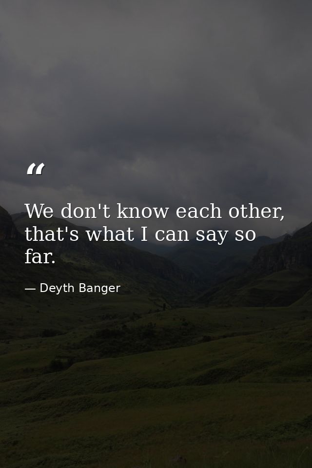 We don't know each other, that's what I can say so far. — Deyth Banger