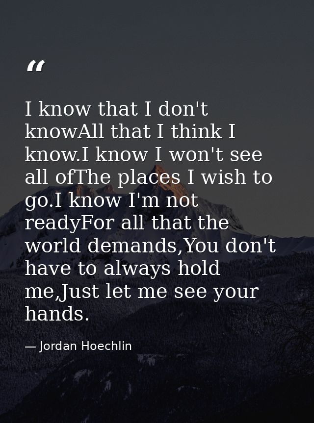 I know that I don't knowAll that I think I know.I know I won't see all ofThe places I wish to go.I know I'm not readyFor — Jordan Hoechlin