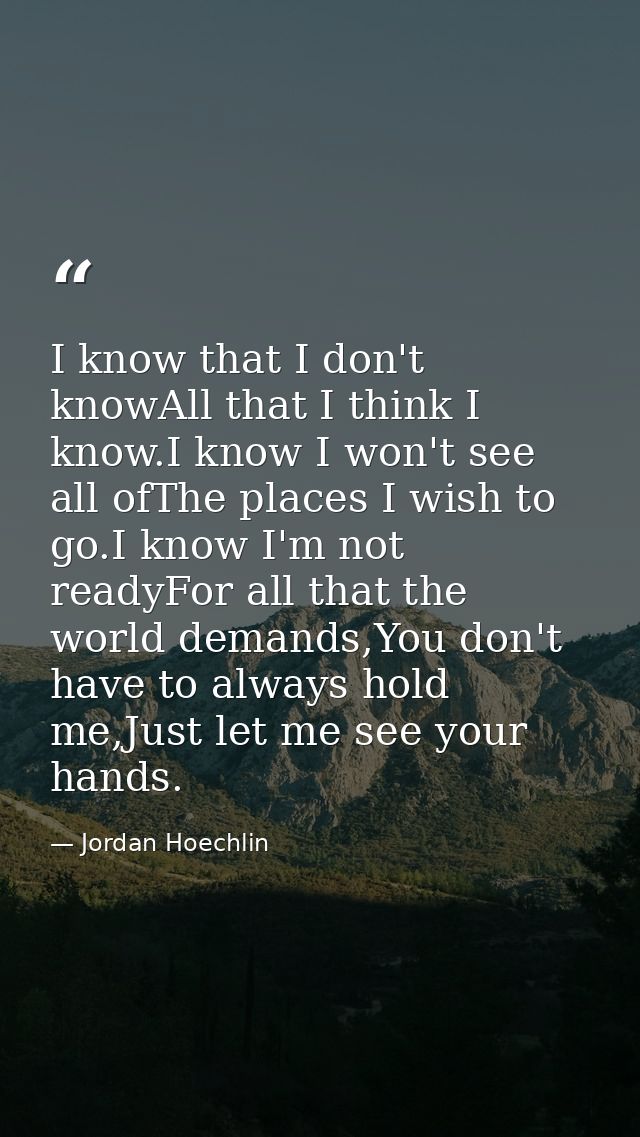 I know that I don't knowAll that I think I know.I know I won't see all ofThe places I wish to go.I know I'm not readyFor — Jordan Hoechlin