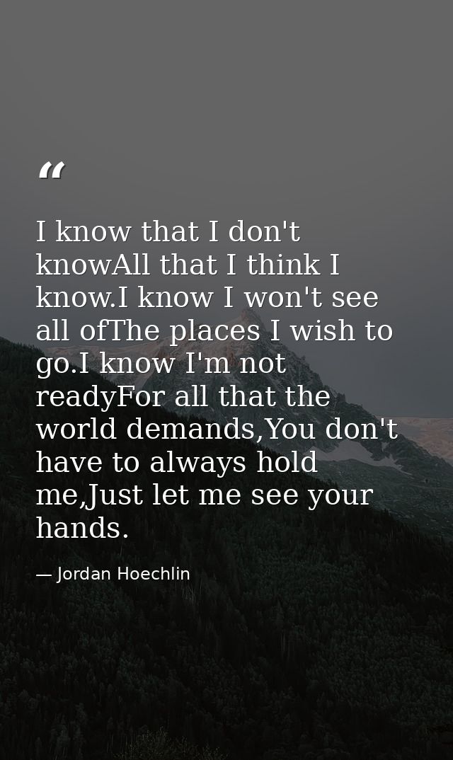 I know that I don't knowAll that I think I know.I know I won't see all ofThe places I wish to go.I know I'm not readyFor — Jordan Hoechlin