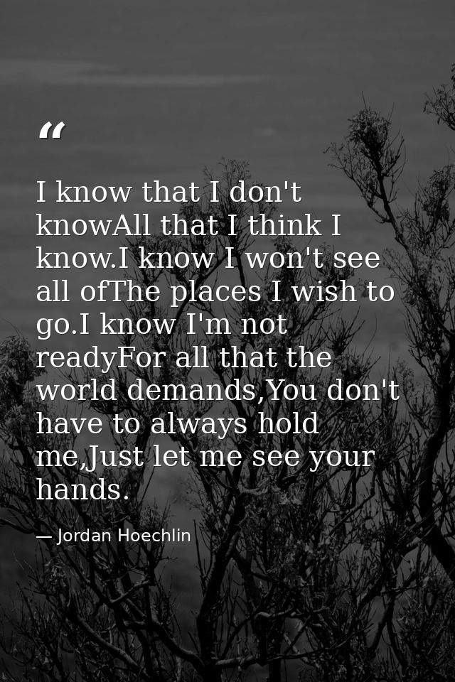 I know that I don't knowAll that I think I know.I know I won't see all ofThe places I wish to go.I know I'm not readyFor — Jordan Hoechlin