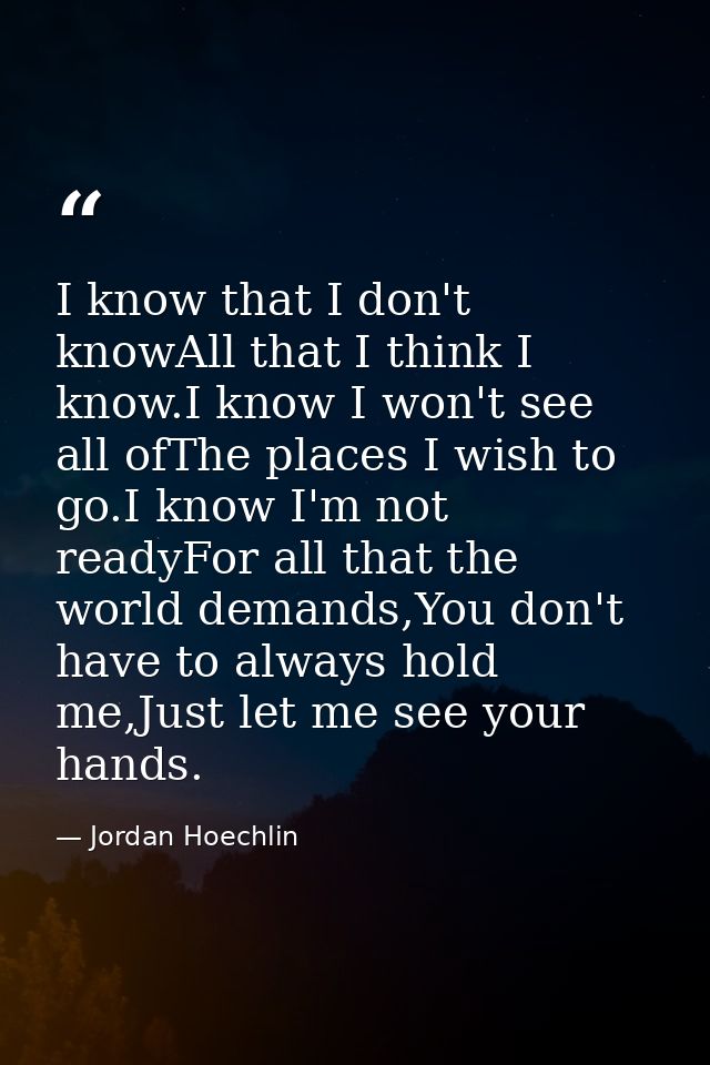 I know that I don't knowAll that I think I know.I know I won't see all ofThe places I wish to go.I know I'm not readyFor — Jordan Hoechlin