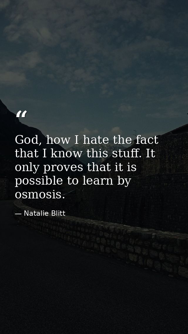 God, how I hate the fact that I know this stuff. It only proves that it is possible to learn by osmosis. — Natalie Blitt