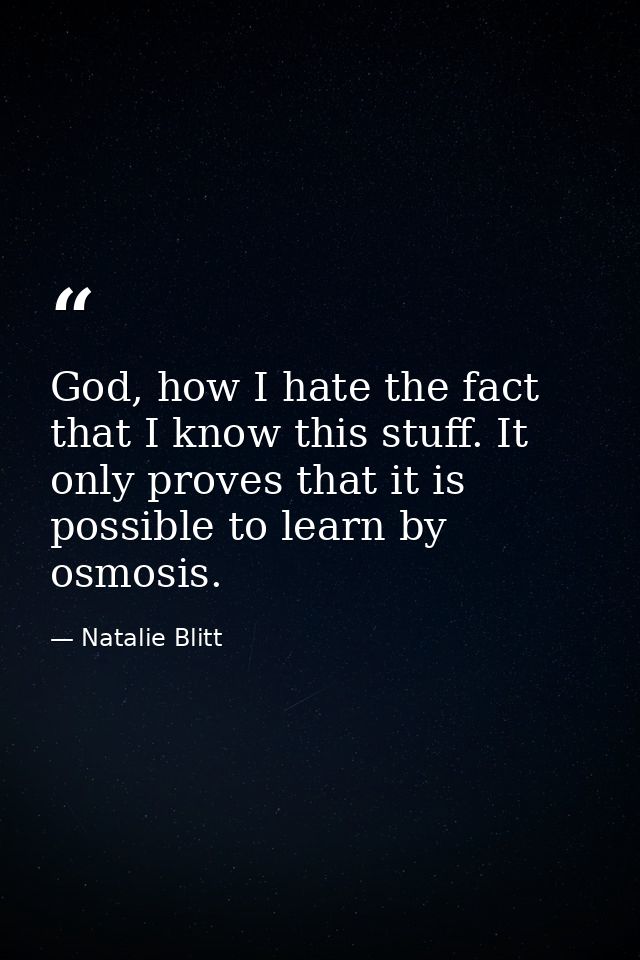 God, how I hate the fact that I know this stuff. It only proves that it is possible to learn by osmosis. — Natalie Blitt