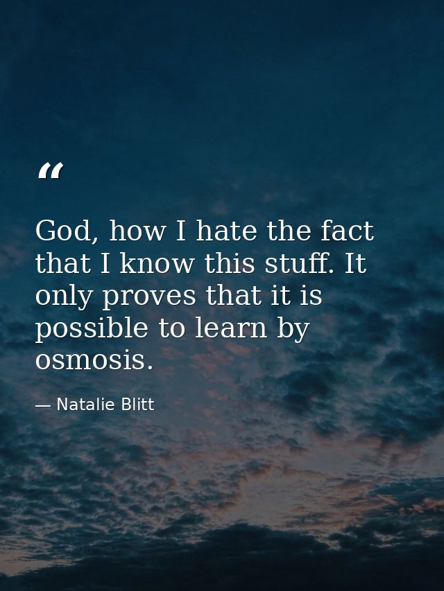 God, how I hate the fact that I know this stuff. It only proves that it is possible to learn by osmosis. — Natalie Blitt