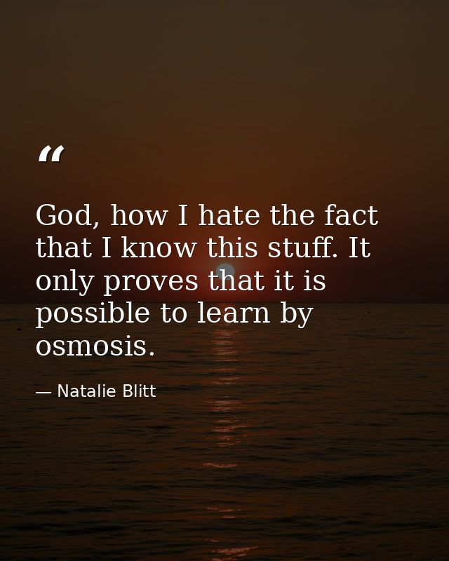 God, how I hate the fact that I know this stuff. It only proves that it is possible to learn by osmosis. — Natalie Blitt