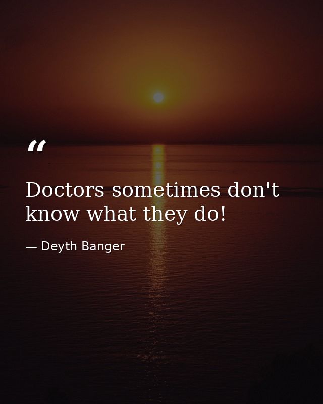 Doctors sometimes don't know what they do! — Deyth Banger