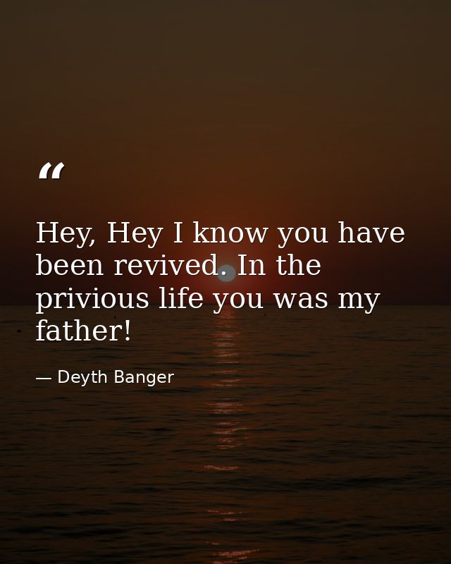 Hey, Hey I know you have been revived. In the privious life you was my father! — Deyth Banger